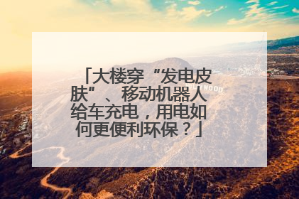 大楼穿“发电皮肤”、移动机器人给车充电，用电如何更便利环保？