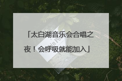 太白湖音乐会合唱之夜！会呼吸就能加入