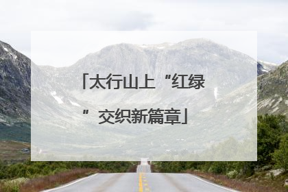 太行山上“红绿”交织新篇章