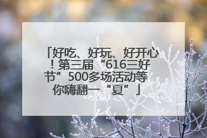 好吃、好玩、好开心！第三届“616三好节”500多场活动等你嗨翻一“夏”