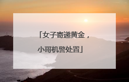 女子寄递黄金，小哥机警处置