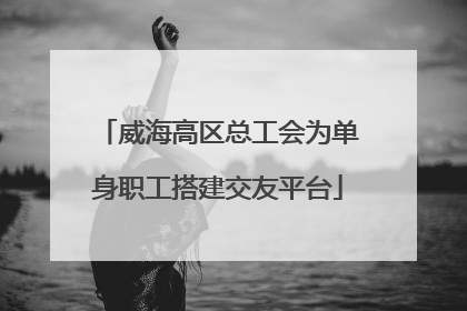 威海高区总工会为单身职工搭建交友平台