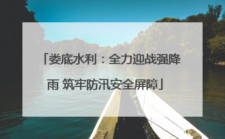 娄底水利：全力迎战强降雨 筑牢防汛安全屏障