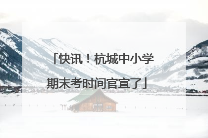 快讯！杭城中小学期末考时间官宣了