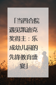 当四合院遇见凯迪克奖得主：乐成幼儿园的先锋教育盛宴