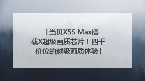 当贝X5S Max搭载X超级画质芯片！四千价位的越级画质体验