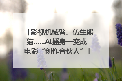 影视机械臂、仿生熊猫……AI摇身一变成电影“创作合伙人”