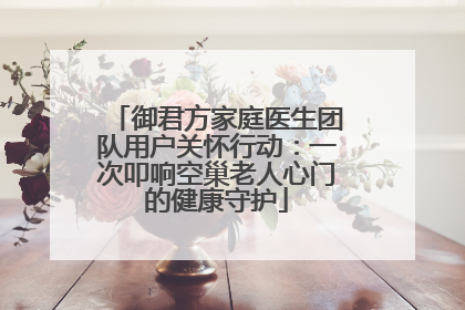 御君方家庭医生团队用户关怀行动：一次叩响空巢老人心门的健康守护