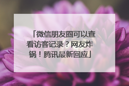 微信朋友圈可以查看访客记录？网友炸锅！腾讯最新回应