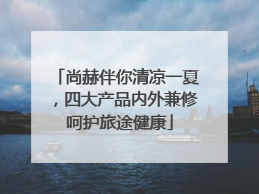 尚赫伴你清凉一夏，四大产品内外兼修呵护旅途健康