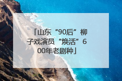 山东“90后”柳子戏演员“焕活”600年老剧种