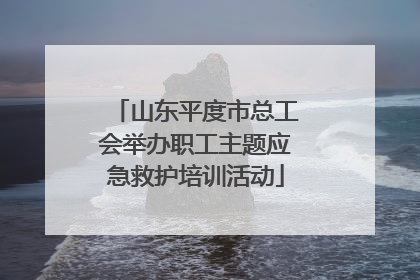 山东平度市总工会举办职工主题应急救护培训活动