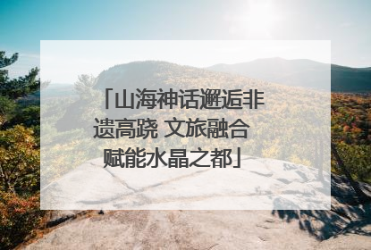 山海神话邂逅非遗高跷 文旅融合赋能水晶之都