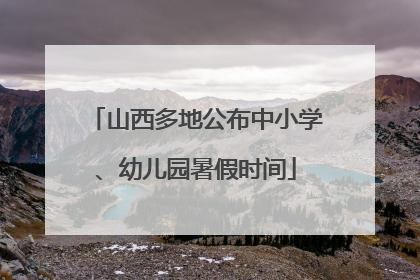 山西多地公布中小学、幼儿园暑假时间