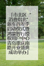 市北区“消费指北”新车首发季启动仪式暨鸿蒙智行授权用户中心青岛重庆南路开业盛典成功举办