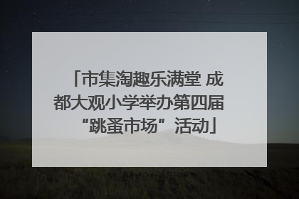 市集淘趣乐满堂 成都大观小学举办第四届“跳蚤市场”活动