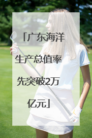 广东海洋生产总值率先突破2万亿元