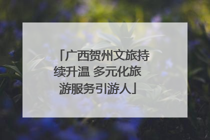 广西贺州文旅持续升温 多元化旅游服务引游人