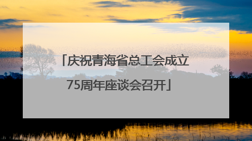 庆祝青海省总工会成立75周年座谈会召开