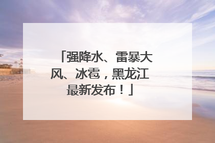 强降水、雷暴大风、冰雹，黑龙江最新发布！