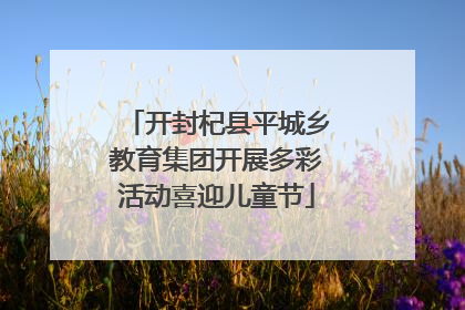 开封杞县平城乡教育集团开展多彩活动喜迎儿童节