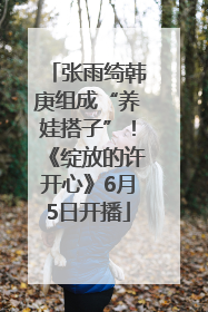 张雨绮韩庚组成“养娃搭子”！《绽放的许开心》6月5日开播