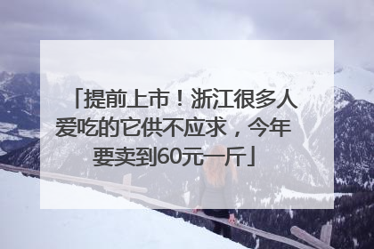 提前上市！浙江很多人爱吃的它供不应求，今年要卖到60元一斤