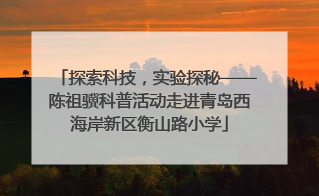 探索科技，实验探秘——陈祖骥科普活动走进青岛西海岸新区衡山路小学