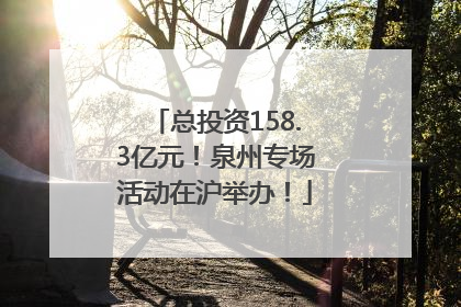总投资158.3亿元！泉州专场活动在沪举办！