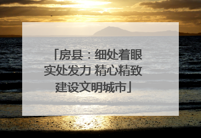 房县：细处着眼 实处发力 精心精致建设文明城市