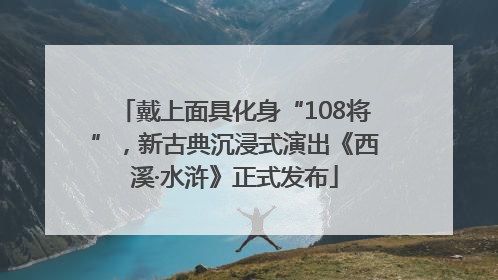 戴上面具化身“108将”，新古典沉浸式演出《西溪·水浒》正式发布
