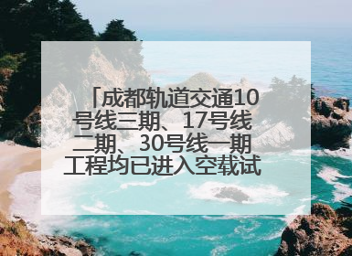 成都轨道交通10号线三期、17号线二期、30号线一期工程均已进入空载试运行阶段