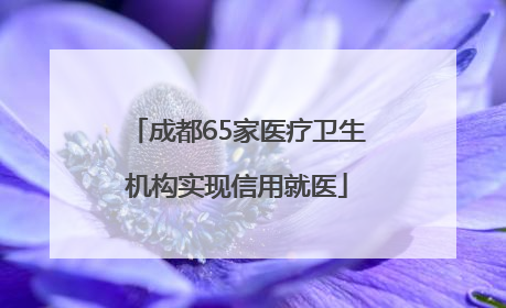 成都65家医疗卫生机构实现信用就医