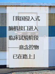 我国侵入式脑机接口进入临床试验阶段——意念控物已在路上
