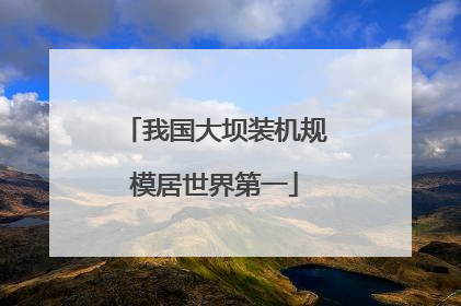 我国大坝装机规模居世界第一