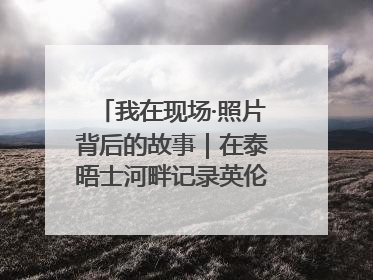我在现场·照片背后的故事｜在泰晤士河畔记录英伦风云变幻