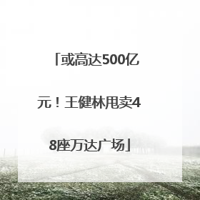 或高达500亿元！王健林甩卖48座万达广场