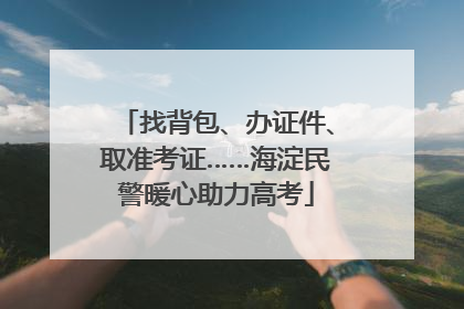 找背包、办证件、取准考证……海淀民警暖心助力高考