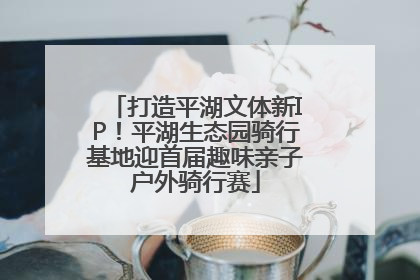 打造平湖文体新IP！平湖生态园骑行基地迎首届趣味亲子户外骑行赛