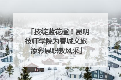 技绽蓝花楹！昆明技师学院为春城文旅添彩展职教风采