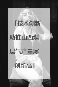 技术创新助推山西煤层气产量屡创新高