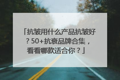 抗皱用什么产品抗皱好？50+抗衰品牌合集，看看哪款适合你？