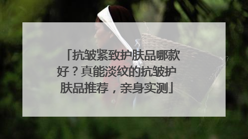 抗皱紧致护肤品哪款好？真能淡纹的抗皱护肤品推荐，亲身实测