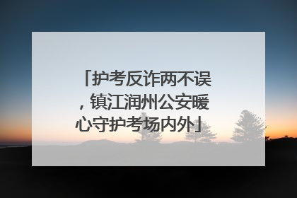 护考反诈两不误，镇江润州公安暖心守护考场内外