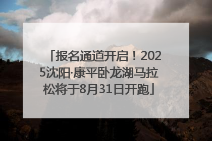 报名通道开启！2025沈阳·康平卧龙湖马拉松将于8月31日开跑
