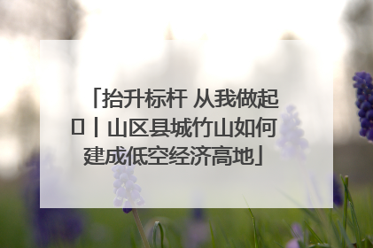 抬升标杆 从我做起⑭丨山区县城竹山如何建成低空经济高地