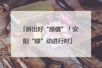 拼出好“颜值”！安阳“绿”动进行时