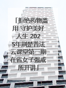 拒绝药物滥用 守护美好人生 2025年荆楚普法云课堂第三期在省女子强戒所开讲