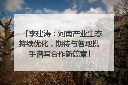 李建涛：河南产业生态持续优化，期待与各地携手谱写合作新篇章