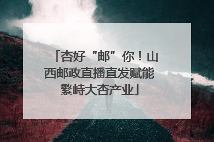 杏好“邮”你！山西邮政直播直发赋能繁峙大杏产业